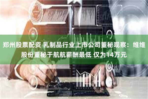 郑州股票配资 乳制品行业上市公司董秘观察：维维股份董秘于航航薪酬最低 仅为14万元
