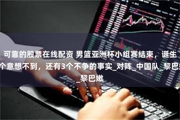 可靠的股票在线配资 男篮亚洲杯小组赛结束，诞生2个意想不到，还有3个不争的事实_对阵_中国队_黎巴嫩