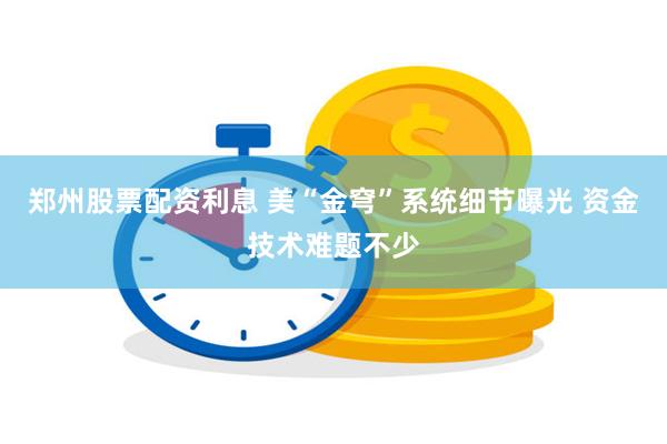 郑州股票配资利息 美“金穹”系统细节曝光 资金技术难题不少
