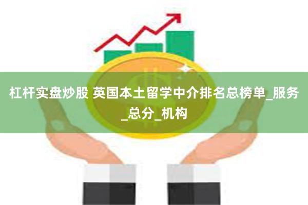 杠杆实盘炒股 英国本土留学中介排名总榜单_服务_总分_机构