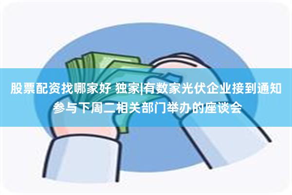 股票配资找哪家好 独家|有数家光伏企业接到通知 参与下周二相关部门举办的座谈会