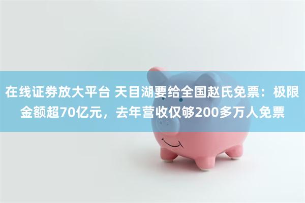 在线证劵放大平台 天目湖要给全国赵氏免票：极限金额超70亿元，去年营收仅够200多万人免票