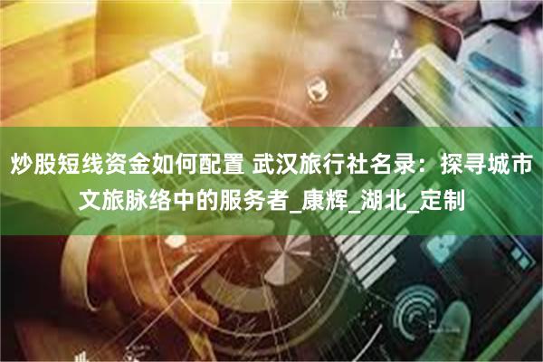 炒股短线资金如何配置 武汉旅行社名录：探寻城市文旅脉络中的服务者_康辉_湖北_定制