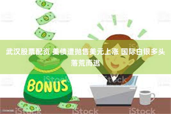 武汉股票配资 美债遭抛售美元上涨 国际白银多头落荒而逃