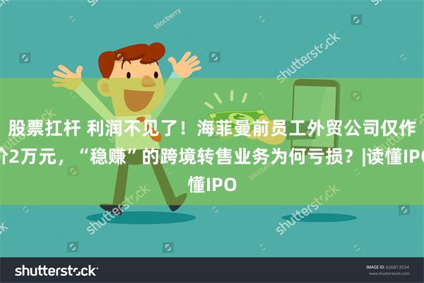 股票扛杆 利润不见了！海菲曼前员工外贸公司仅作价2万元，“稳赚”的跨境转售业务为何亏损？|读懂IPO