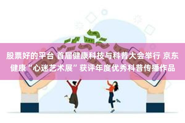 股票好的平台 首届健康科技与科普大会举行 京东健康“心迷艺术展”获评年度优秀科普传播作品
