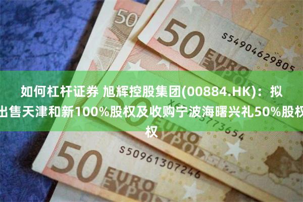 如何杠杆证券 旭辉控股集团(00884.HK)：拟出售天津和新100%股权及收购宁波海曙兴礼50%股权