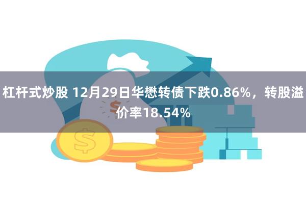 杠杆式炒股 12月29日华懋转债下跌0.86%，转股溢价率18.54%
